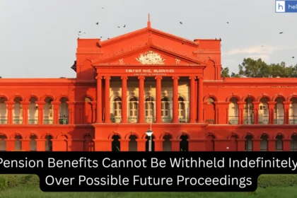Karnataka HC: Pension Benefits Cannot Be Withheld Indefinitely Over Possible Future Proceedings